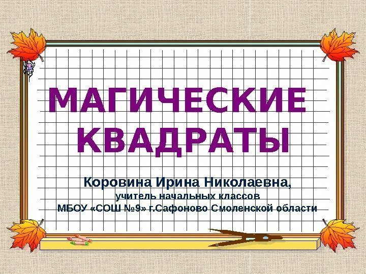 МАГИЧЕСКИЕ КВАДРАТЫ Коровина Ирина Николаевна,  учитель начальных классов МБОУ «СОШ № 9» г.