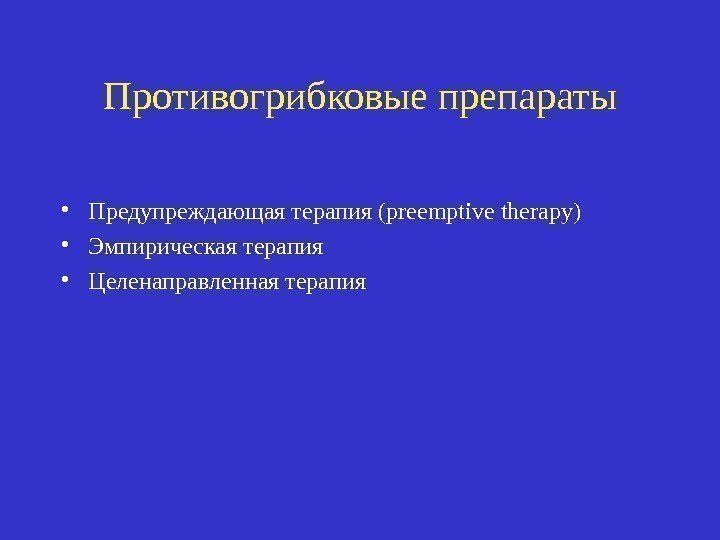 Противогрибковые препараты • Предупреждающая терапия ( preemptive therapy) • Эмпирическая терапия • Целенаправленная терапия