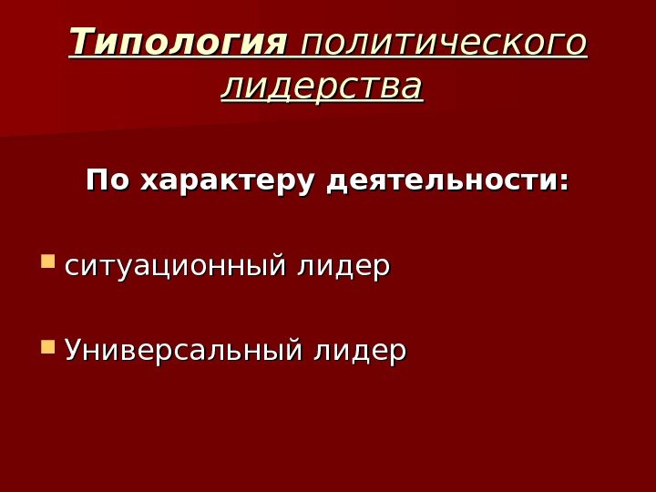 Типология политического лидерства  По характеру деятельности:  ситуационный лидер  Универсальный лидер 