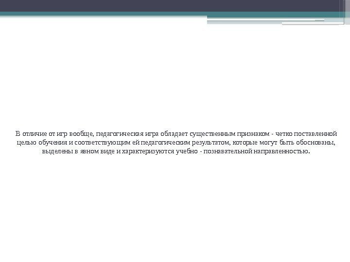 В отличие от игр вообще, педагогическая игра обладает существенным признаком - четко поставленной целью