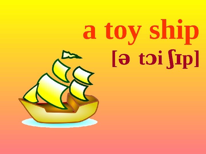 a toy ship [ə  t i ɔ p]ʃɪ 