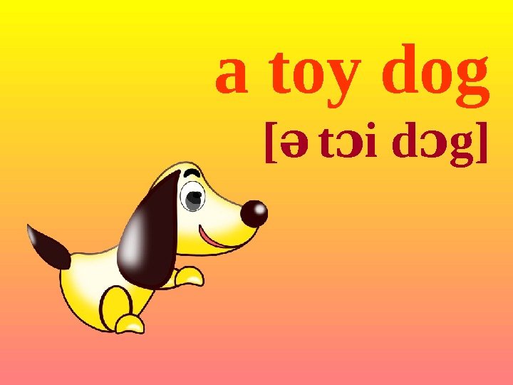 a toy dog [ə t i d gɔ ɔ ] 