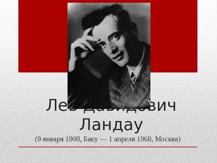 Лев Давидович Ландау (9 января 1908, Баку — 1 апреля 1968, Москва) 