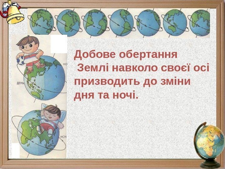 Добове обертання   Землі навколо своєї осі призводить до зміни дня та ночі.