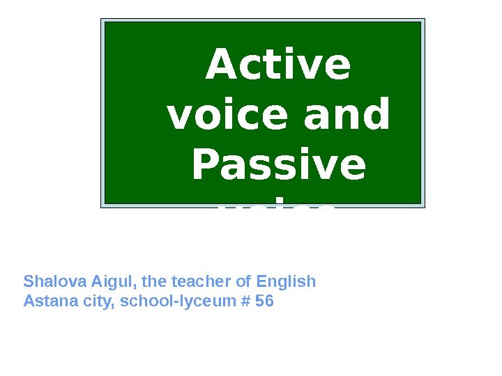 Active voice and Passive voice Shalova Aigul, the teacher of English Astana city, school-lyceum