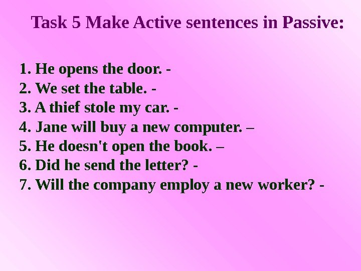 Task 5 Make Active sentences in Passive: 1. He opens the door. - 2.
