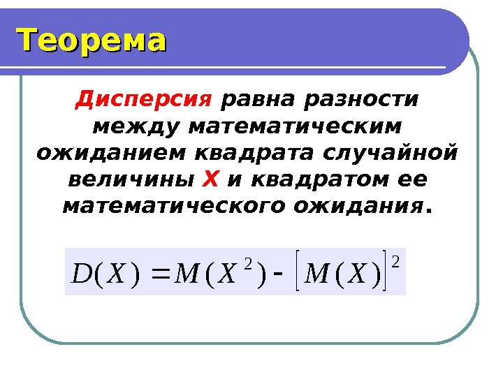 Теорема Дисперсия равна разности между математическим ожиданием квадрата случайной величины Х и квадратом ее