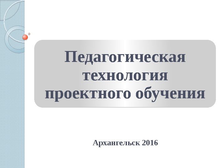 Педагогическая технология проектного обучения Архангельск 2016   0102 0 D 02 11 