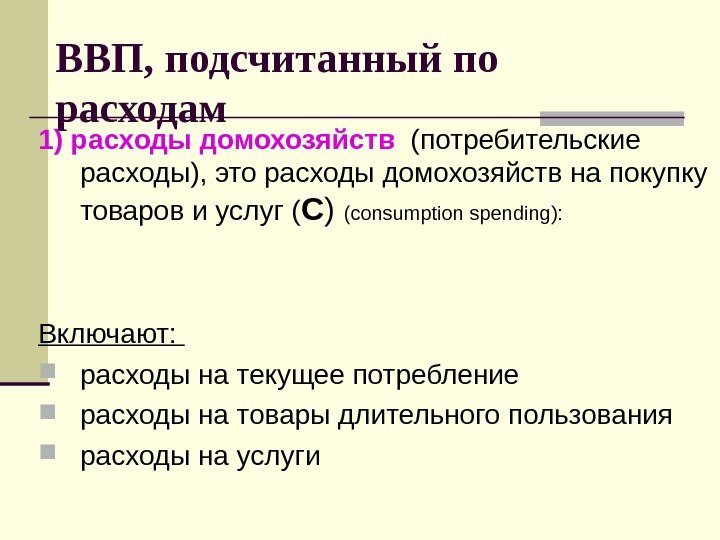   ВВП, подсчитанный по расходам 1) расходы домохозяйств  (потребительские расходы), это расходы