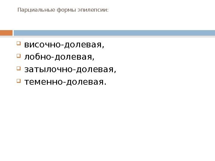 Парциальные формы эпилепсии:  височно-долевая,  лобно-долевая,  затылочно-долевая,  теменно-долевая. 