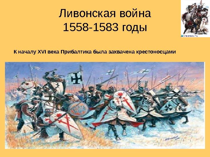 Ливонская война 1558 -1583 годы К началу XVI века Прибалтика была захвачена крестоносцами 