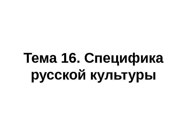   Тема 16. Специфика русской культуры 
