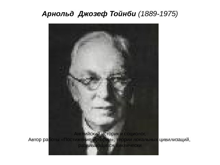 Арнольд Джозеф Тойнби (1889 -1975) Английский историк и социолог, Автор работы «Постижение истории» ,