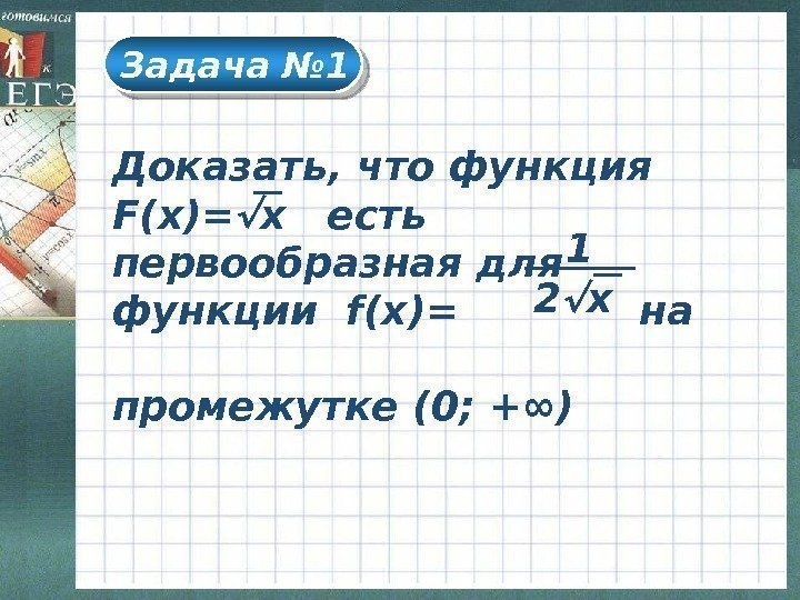 Задача № 1 Доказать, что функция F(x) = х  есть первообразная для функции