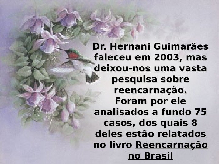 Dr. Hernani Guimarães faleceu em 2003, mas deixou-nos uma vasta pesquisa sobre reencarnação. Foram