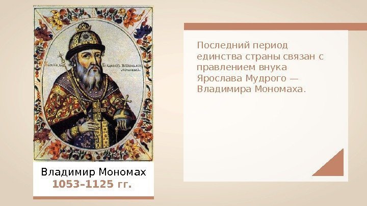Владимир Мономах 1053– 1125 гг.  Последний период единства страны связан с правлением внука
