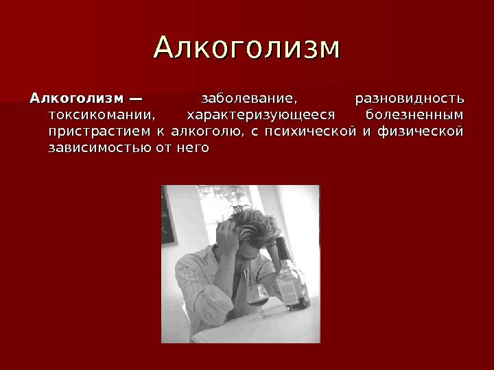 Алкоголизм— заболевание,  разновидность токсикомании,  характеризующееся болезненным пристрастием к алкоголю,  с психической