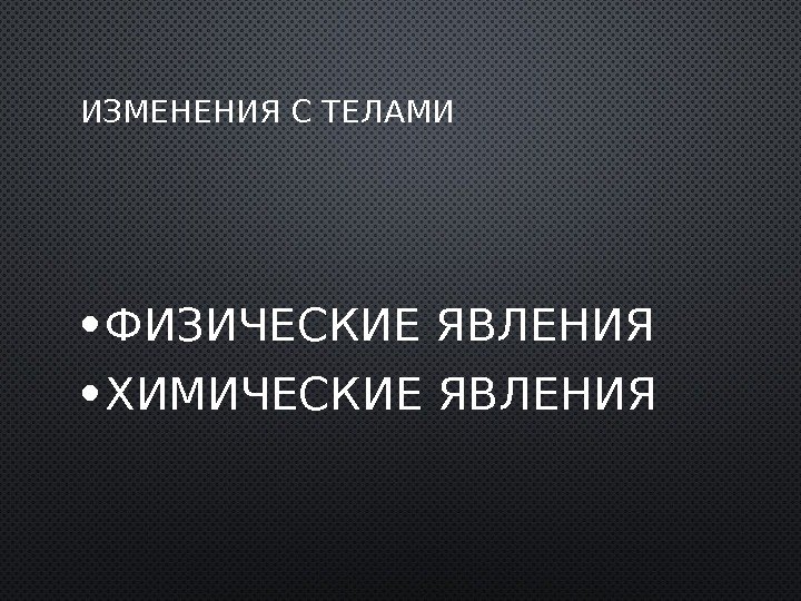 ИЗМЕНЕНИЯ, ПРОИСХОДЯЩИЕ С ВЕЩЕСТВАМИ ФИЗИЧЕСКИЕ ЯВЛЕНИЯ