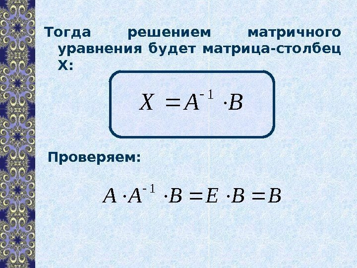 Тогда решением матричного уравнения будет матрица-столбец Х: Проверяем: BAX 1 BBEBAA 1 