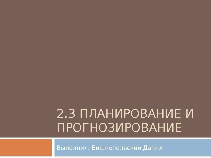 2. 3 ПЛАНИРОВАНИЕ И ПРОГНОЗИРОВАНИЕ Выполнил: Вишнепольский Данил  