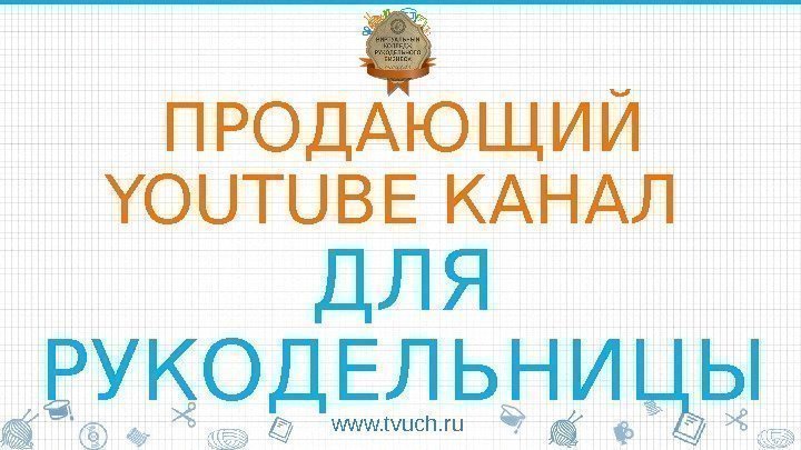 ПРОДАЮЩИЙ YOUTUBE КАНАЛ ДЛЯ РУКОДЕЛЬНИЦЫ www. tvuch. ru 