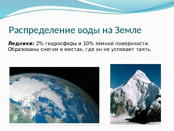 Распределение воды на Земле Ледники:  2 гидросферы и 10 земной поверхности. Образованы снегом