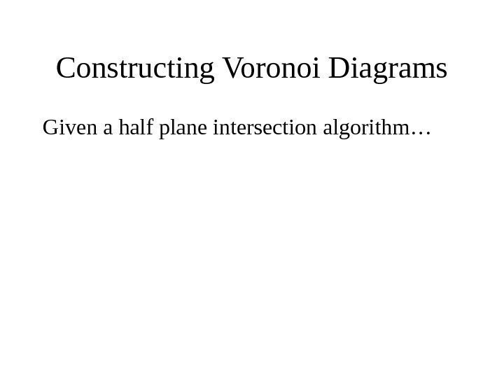   Constructing Voronoi Diagrams Given a half plane intersection algorithm… 
