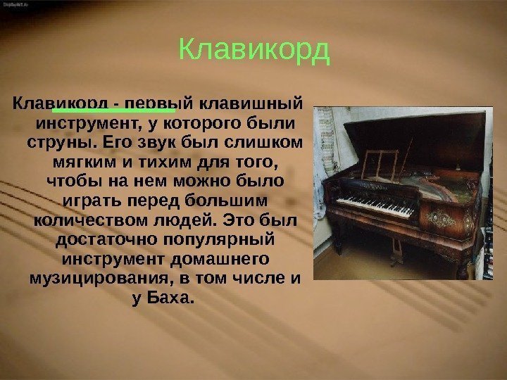 Клавикорд - первый клавишный инструмент, у которого были струны. Его звук был слишком мягким