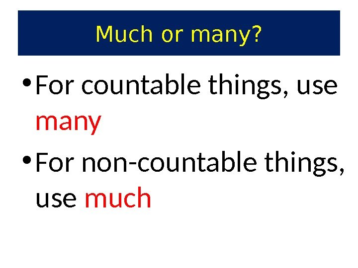 Much or many?  • For countable things, use  many • For non-countable