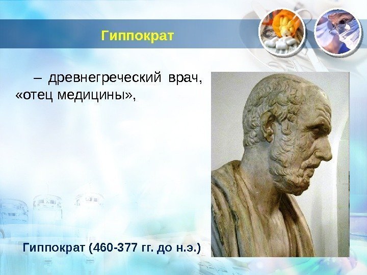 Гиппократ – древнегреческий врач,  «отец медицины» , Гиппократ (460 -377 гг. до н.