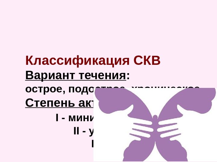 Классификация СКВ Вариант течения :    острое, подострое, хроническое Степень активности :