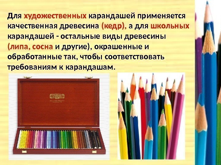Для художественных карандашей применяется качественная древесина (кедр),  а для школьных карандашей - остальные