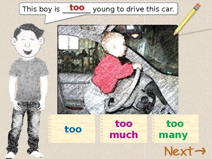 This boy is ____ young to drive this car. too too much too many