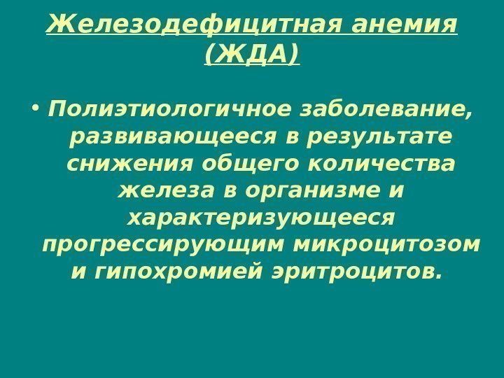 Железодефицитная анемия (ЖДА) • Полиэтиологичное заболевание,  развивающееся в результате снижения общего количества железа