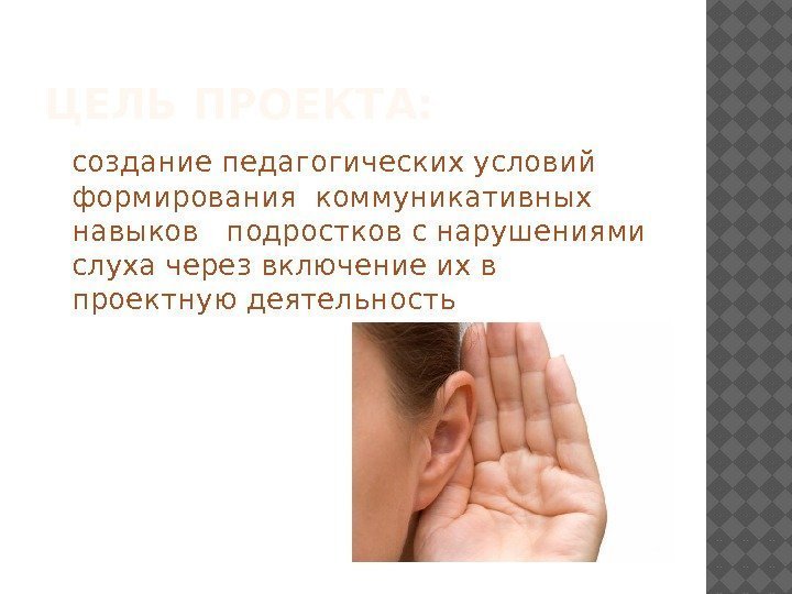 ЦЕЛЬ ПРОЕКТА: создание педагогических условий формирования коммуникативных навыков  подростков с нарушениями слуха через