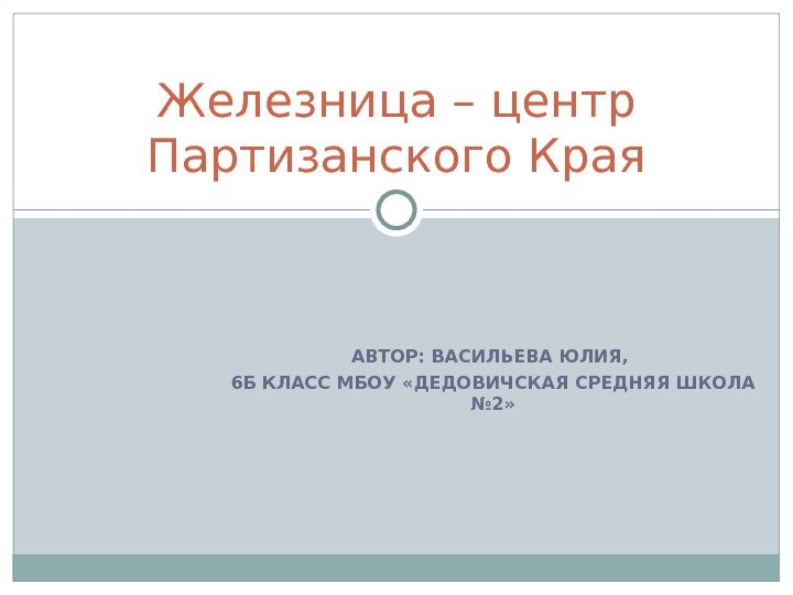 АВТОР: ВАСИЛЬЕВА ЮЛИЯ,  6 Б КЛАСС МБОУ «ДЕДОВИЧСКАЯ СРЕДНЯЯ ШКОЛА № 2» Железница