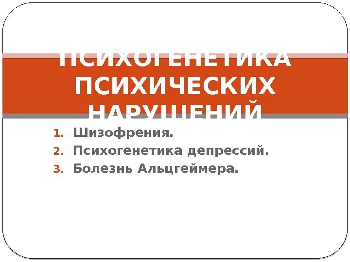 1. Шизофрения. 2. Психогенетика депрессий.  3. Болезнь Альцгеймера. ПСИХОГЕНЕТИКА ПСИХИЧЕСКИХ НАРУШЕНИЙ 