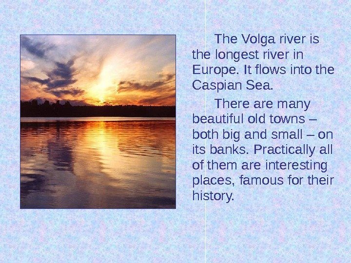 The Volga river is the longest river in Europe. It flows into the Caspian