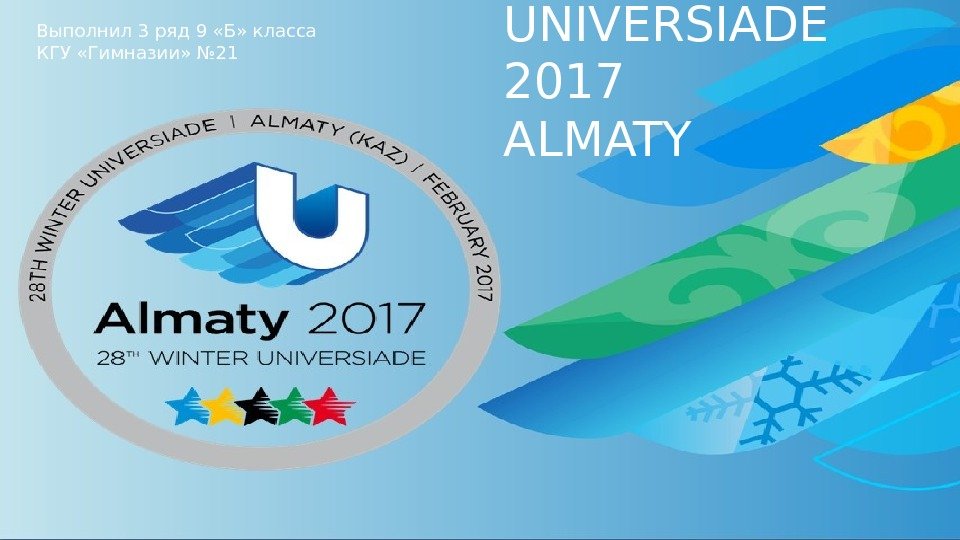 UNIVERSIADE 2017 ALMATYВыполнил 3 ряд 9 «Б» класса КГУ «Гимназии» № 21 
