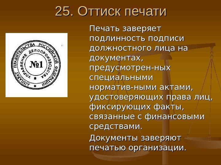 25. Оттиск печати  Печать заверяет подлинность подписи должностного лица на документах,  предусмотрен-ных