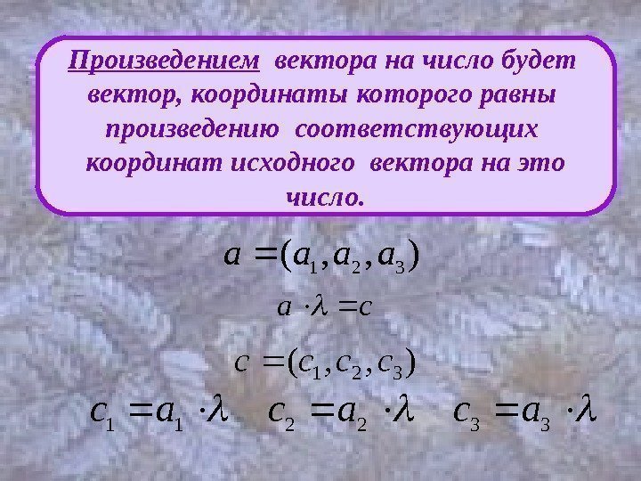Произведением  вектора на число будет вектор, координаты которого равны произведению соответствующих координат исходного