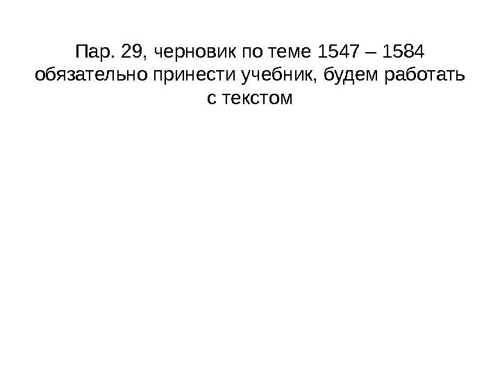 Пар. 29, черновик по теме 1547 – 1584 обязательно принести учебник, будем работать с