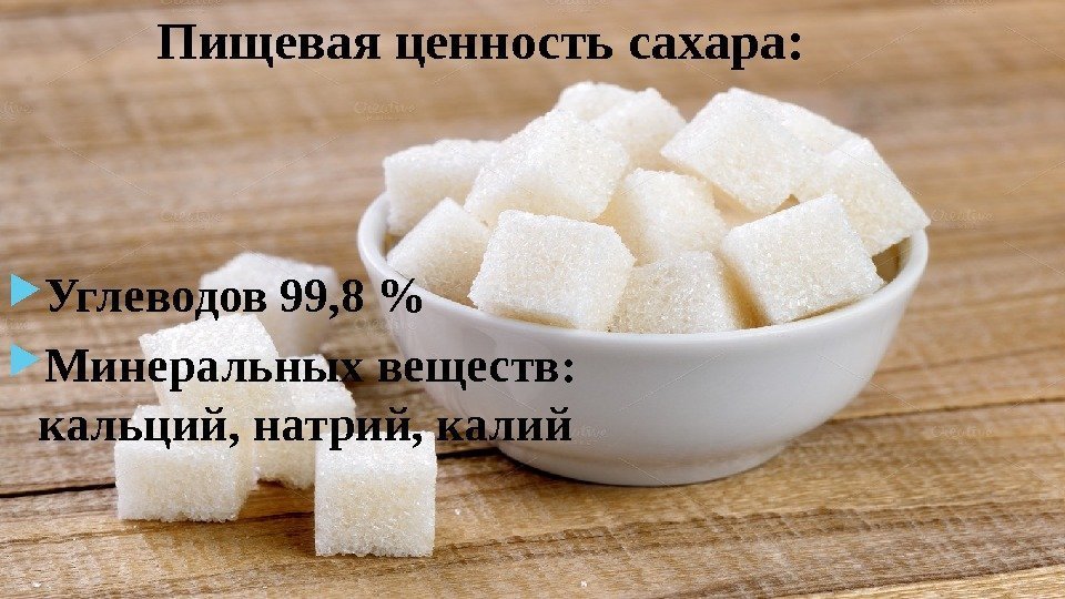 Пищевая ценность сахара:  Углеводов 99, 8  Минеральных веществ:  кальций, натрий, калий