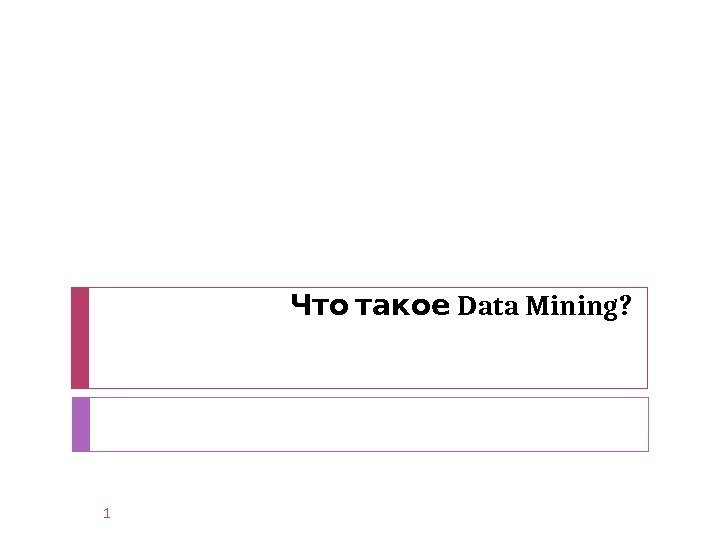   Data Mining? Что такое 1 