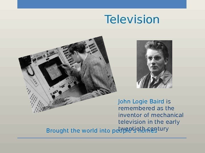     Television Brought the world into people’s homes John Logie Baird