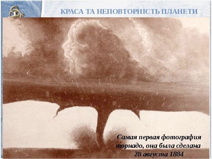 КРАСА ТА НЕПОВТОРНІСТЬ ПЛАНЕТИ Самая первая фотография торнадо, она была сделана 28 августа 1884
