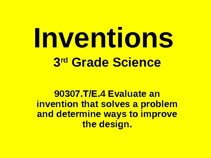   Inventions 3 rd Grade Science 90307. T/E. 4 Evaluate an invention that