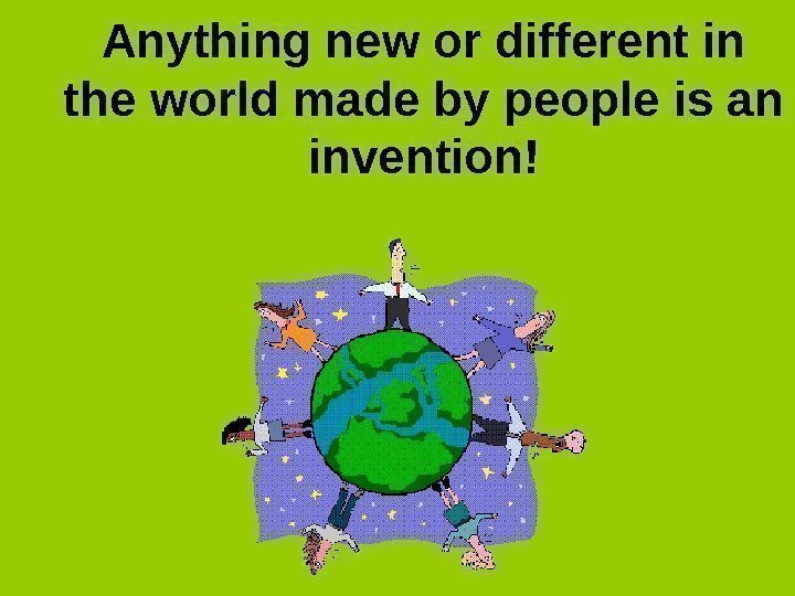   Anything new or different in the world made by people is an