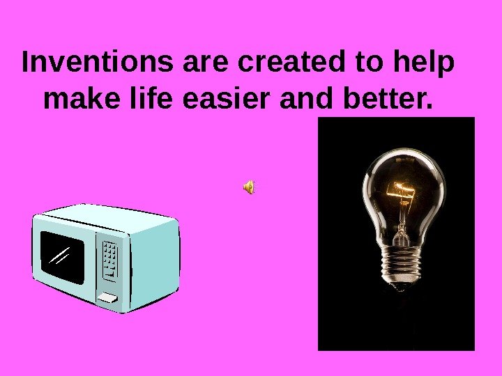   Inventions are created to help make life easier and better. 
