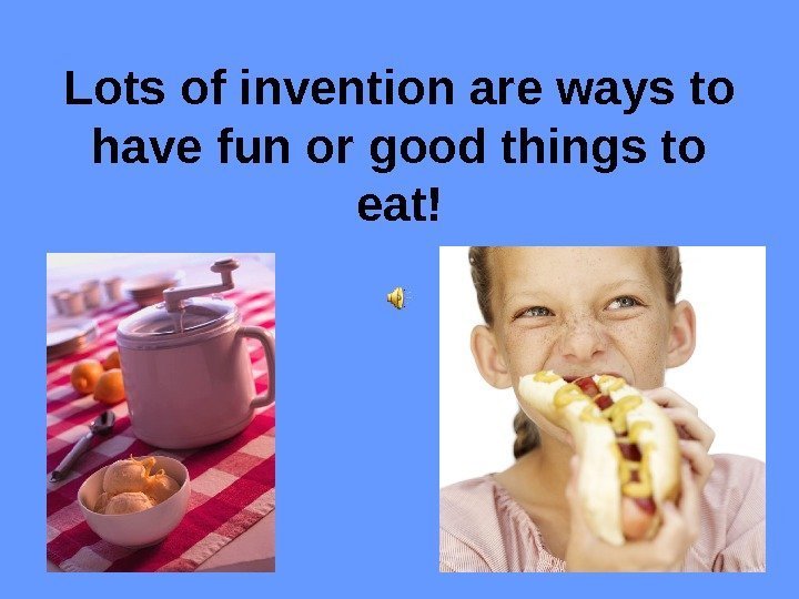   Lots of invention are ways to have fun or good things to